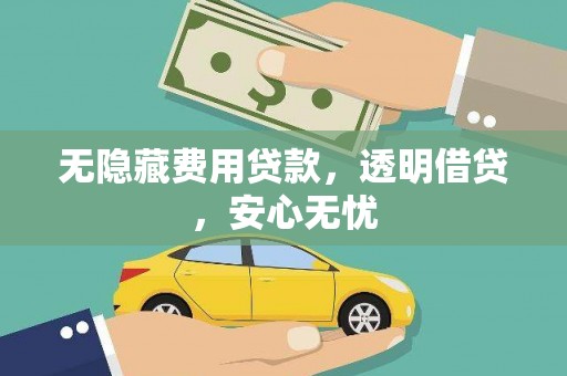 柳林无隐藏费用贷款，透明借贷，安心无忧