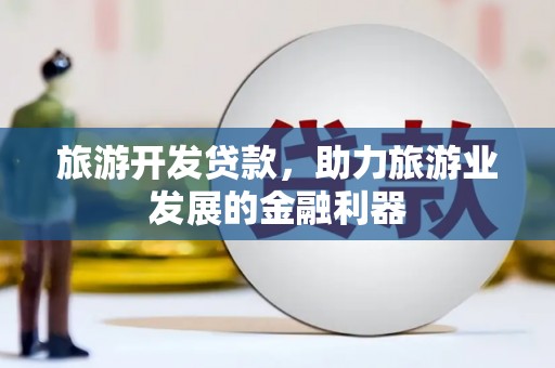 柳林旅游开发贷款，助力旅游业发展的金融利器