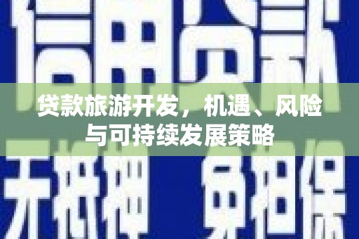 柳林贷款旅游开发，机遇、风险与可持续发展策略