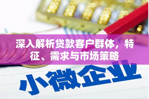 柳林深入解析贷款客户群体，特征、需求与市场策略
