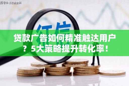 柳林贷款广告如何精准触达用户？5大策略提升转化率！