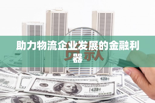 柳林助力物流企业发展的金融利器