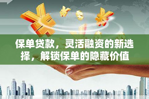 柳林保单贷款，灵活融资的新选择，解锁保单的隐藏价值