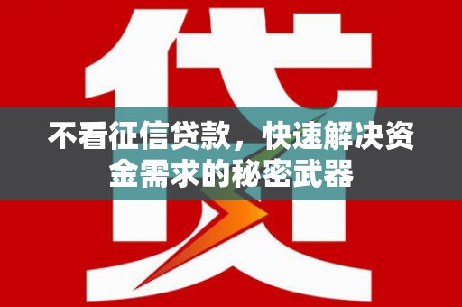 柳林不看征信贷款，快速解决资金需求的秘密武器