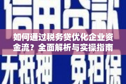 柳林如何通过税务贷优化企业资金流？全面解析与实操指南