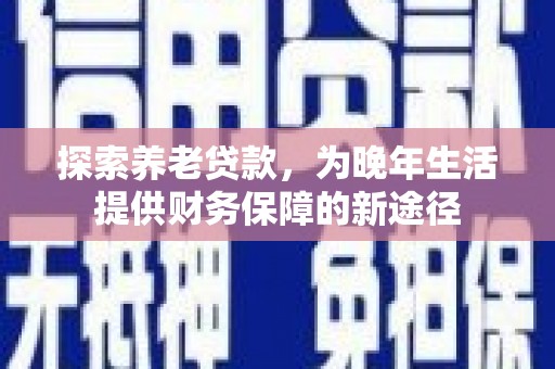 柳林探索养老贷款，为晚年生活提供财务保障的新途径