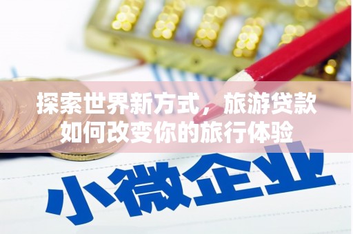 柳林探索世界新方式，旅游贷款如何改变你的旅行体验