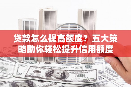 柳林贷款怎么提高额度？五大策略助你轻松提升信用额度