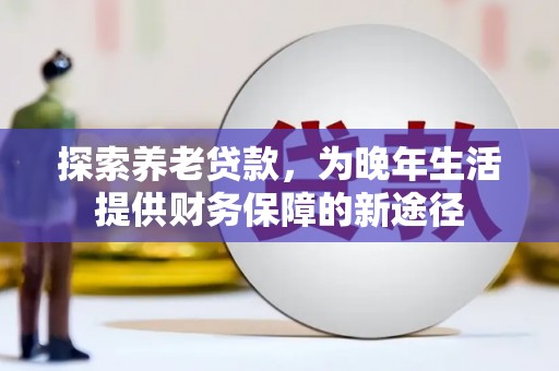 柳林探索养老贷款，为晚年生活提供财务保障的新途径