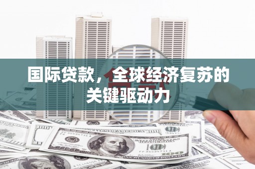 柳林国际贷款，全球经济复苏的关键驱动力