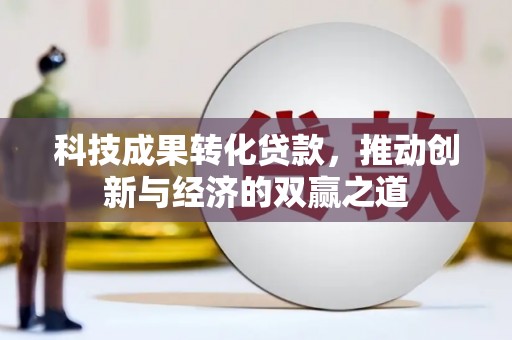柳林科技成果转化贷款，推动创新与经济的双赢之道