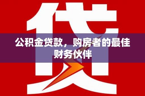 柳林公积金贷款，购房者的最佳财务伙伴