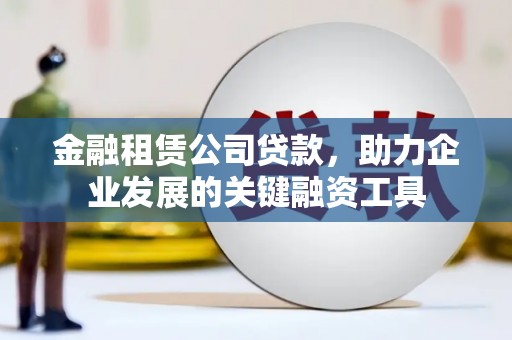 柳林金融租赁公司贷款，助力企业发展的关键融资工具