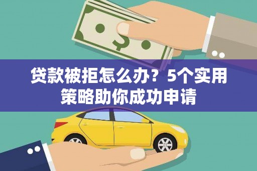 柳林贷款被拒怎么办？5个实用策略助你成功申请