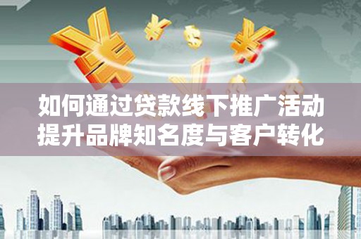 柳林如何通过贷款线下推广活动提升品牌知名度与客户转化率