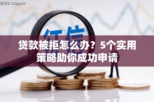 柳林贷款被拒怎么办？5个实用策略助你成功申请