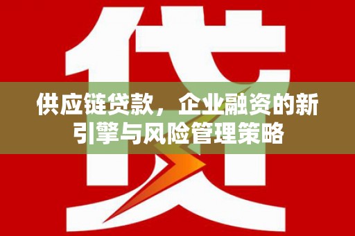 柳林供应链贷款，企业融资的新引擎与风险管理策略