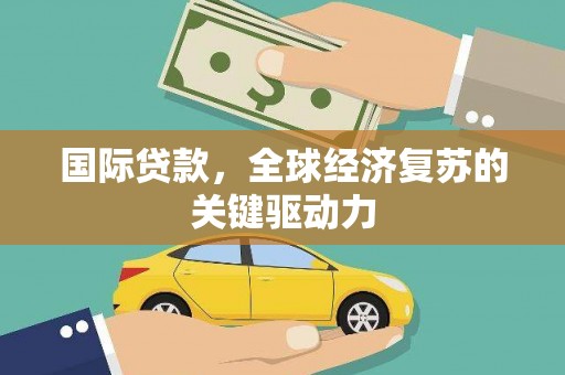 柳林国际贷款，全球经济复苏的关键驱动力