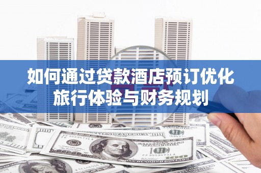 柳林如何通过贷款酒店预订优化旅行体验与财务规划