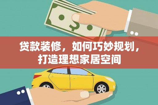 柳林贷款装修，如何巧妙规划，打造理想家居空间