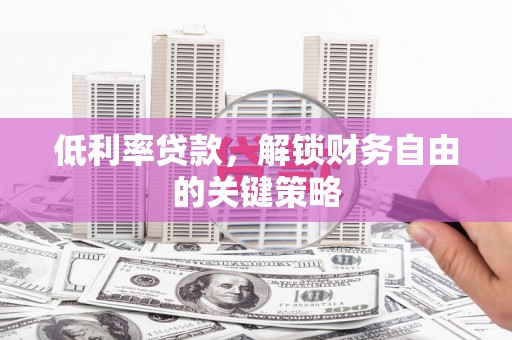 柳林低利率贷款，解锁财务自由的关键策略