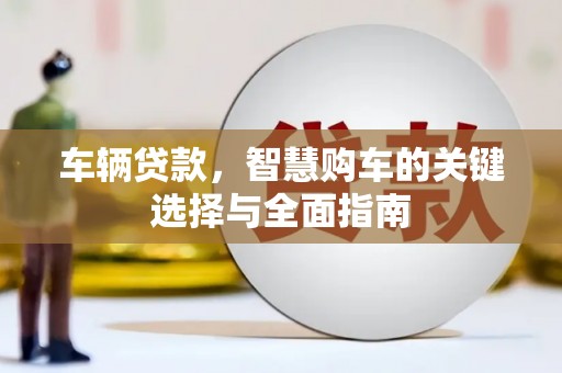 柳林车辆贷款，智慧购车的关键选择与全面指南