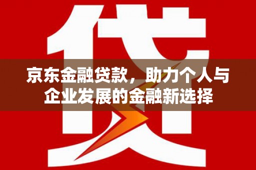 柳林京东金融贷款，助力个人与企业发展的金融新选择