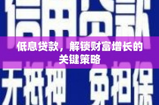 柳林低息贷款，解锁财富增长的关键策略