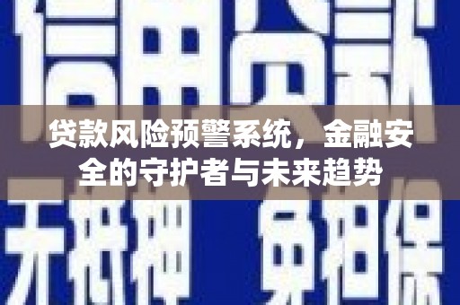 柳林贷款风险预警系统，金融安全的守护者与未来趋势