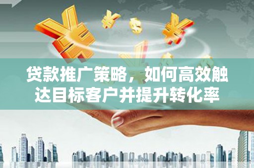 柳林贷款推广策略，如何高效触达目标客户并提升转化率