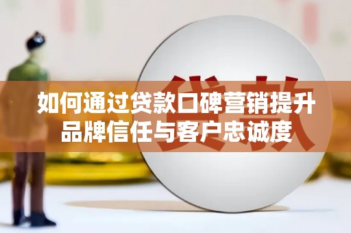 柳林如何通过贷款口碑营销提升品牌信任与客户忠诚度