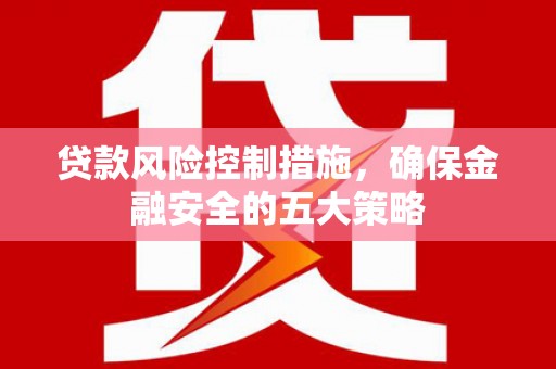 柳林贷款风险控制措施，确保金融安全的五大策略