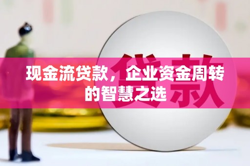 柳林现金流贷款，企业资金周转的智慧之选