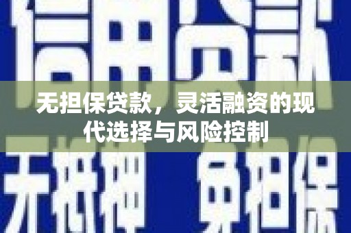 柳林无担保贷款，灵活融资的现代选择与风险控制