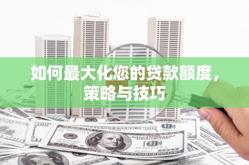 柳林如何最大化您的贷款额度，策略与技巧