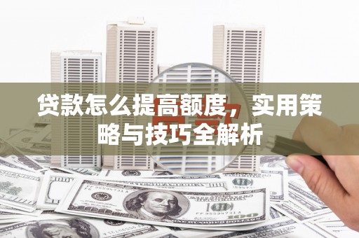 柳林贷款怎么提高额度，实用策略与技巧全解析