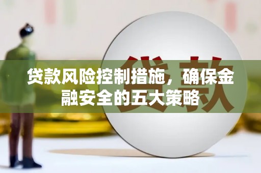柳林贷款风险控制措施，确保金融安全的五大策略