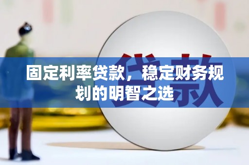 柳林固定利率贷款，稳定财务规划的明智之选