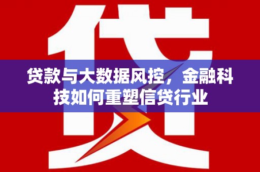 柳林贷款与大数据风控，金融科技如何重塑信贷行业
