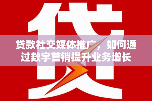 柳林贷款社交媒体推广，如何通过数字营销提升业务增长