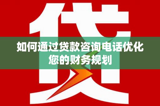 柳林如何通过贷款咨询电话优化您的财务规划