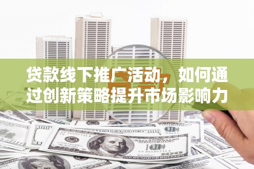 柳林贷款线下推广活动，如何通过创新策略提升市场影响力