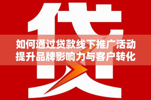 柳林如何通过贷款线下推广活动提升品牌影响力与客户转化率