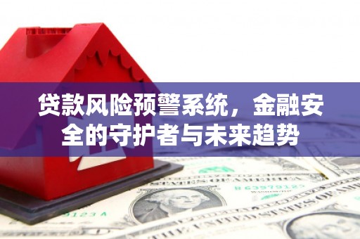 柳林贷款风险预警系统，金融安全的守护者与未来趋势