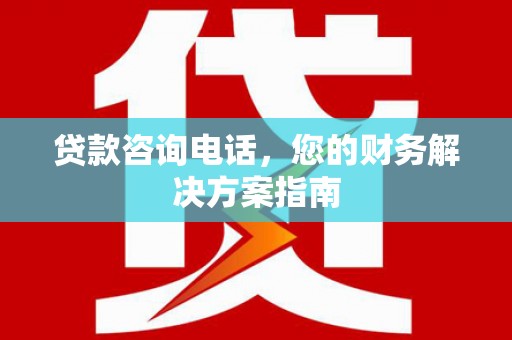 柳林贷款咨询电话，您的财务解决方案指南