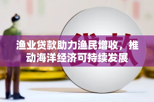 柳林渔业贷款助力渔民增收，推动海洋经济可持续发展