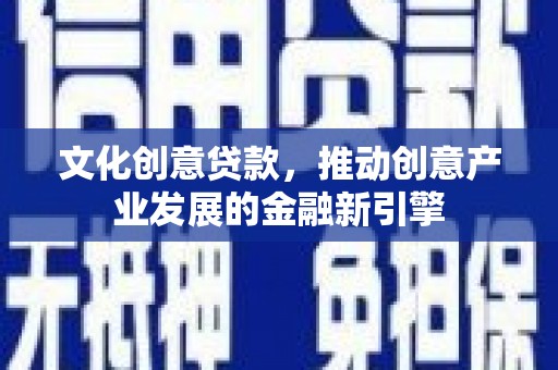 柳林文化创意贷款，推动创意产业发展的金融新引擎