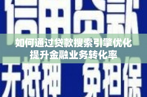 柳林如何通过贷款搜索引擎优化提升金融业务转化率