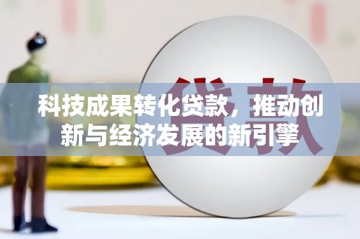 柳林科技成果转化贷款，推动创新与经济发展的新引擎