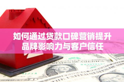 柳林如何通过贷款口碑营销提升品牌影响力与客户信任